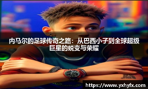 内马尔的足球传奇之路：从巴西小子到全球超级巨星的蜕变与荣耀