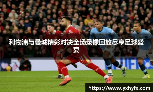 利物浦与曼城精彩对决全场录像回放尽享足球盛宴