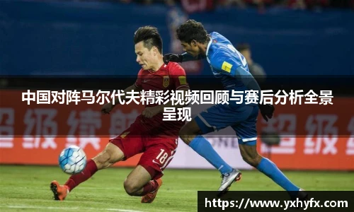 中国对阵马尔代夫精彩视频回顾与赛后分析全景呈现