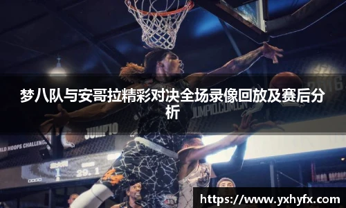 梦八队与安哥拉精彩对决全场录像回放及赛后分析