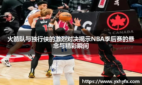 火箭队与独行侠的激烈对决揭示NBA季后赛的悬念与精彩瞬间